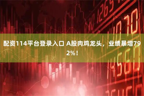 配资114平台登录入口 A股肉鸡龙头，业绩暴增792%！