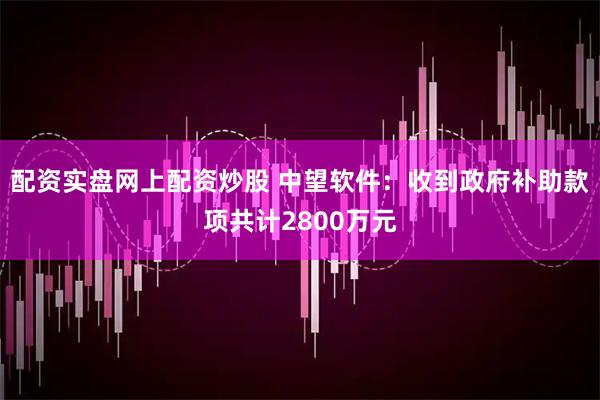 配资实盘网上配资炒股 中望软件：收到政府补助款项共计2800万元