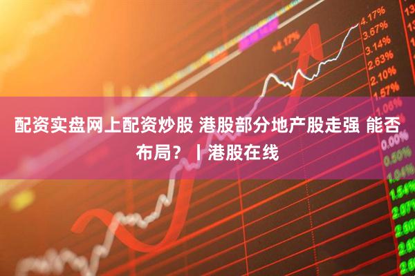配资实盘网上配资炒股 港股部分地产股走强 能否布局？丨港股在线