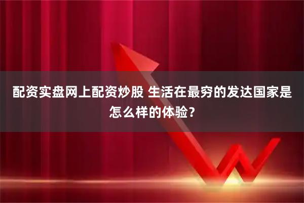 配资实盘网上配资炒股 生活在最穷的发达国家是怎么样的体验？