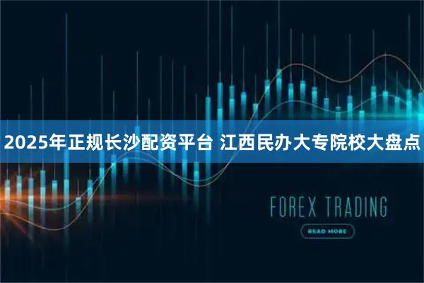 2025年正规长沙配资平台 江西民办大专院校大盘点
