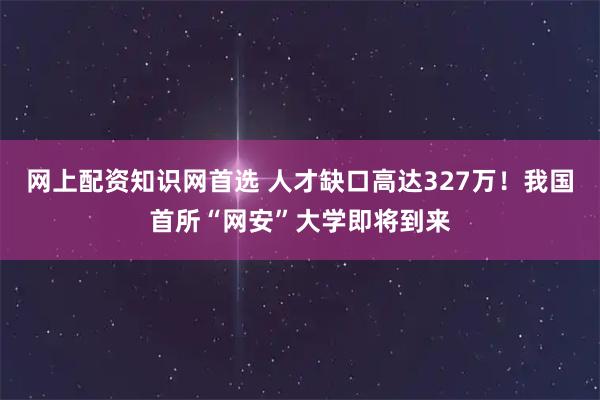 网上配资知识网首选 人才缺口高达327万！我国首所“网安”大学即将到来