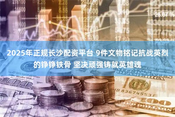 2025年正规长沙配资平台 9件文物铭记抗战英烈的铮铮铁骨 坚决顽强铸就英雄魂