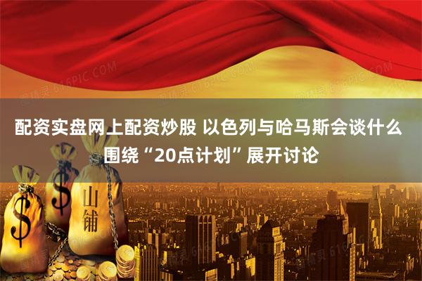 配资实盘网上配资炒股 以色列与哈马斯会谈什么 围绕“20点计划”展开讨论