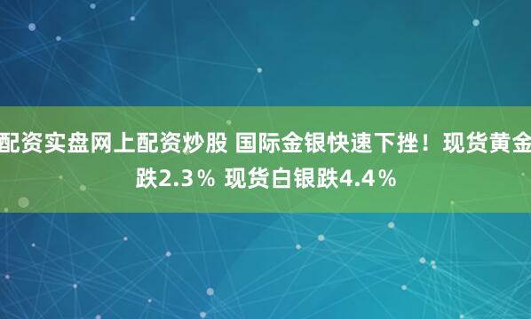 配资实盘网上配资炒股 国际金银快速下挫！现货黄金跌2.3％ 现货白银跌4.4％